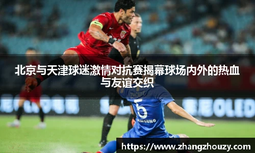 北京与天津球迷激情对抗赛揭幕球场内外的热血与友谊交织