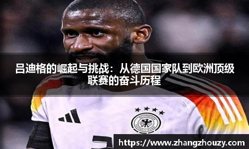 吕迪格的崛起与挑战：从德国国家队到欧洲顶级联赛的奋斗历程