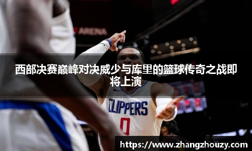 西部决赛巅峰对决威少与库里的篮球传奇之战即将上演