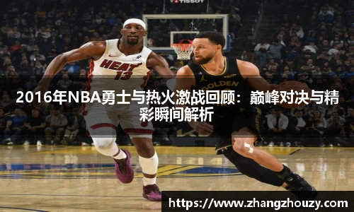 2016年NBA勇士与热火激战回顾：巅峰对决与精彩瞬间解析