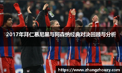 2017年拜仁慕尼黑与阿森纳经典对决回顾与分析