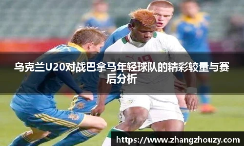 乌克兰U20对战巴拿马年轻球队的精彩较量与赛后分析