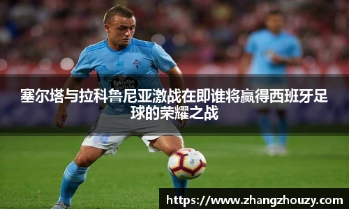 塞尔塔与拉科鲁尼亚激战在即谁将赢得西班牙足球的荣耀之战