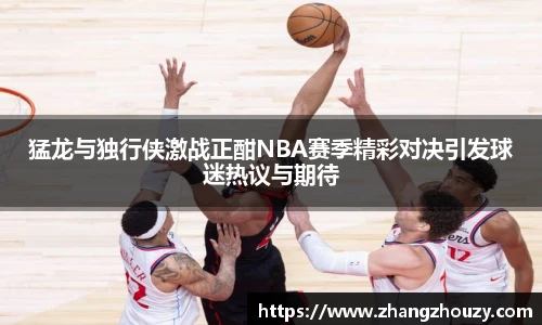 猛龙与独行侠激战正酣NBA赛季精彩对决引发球迷热议与期待