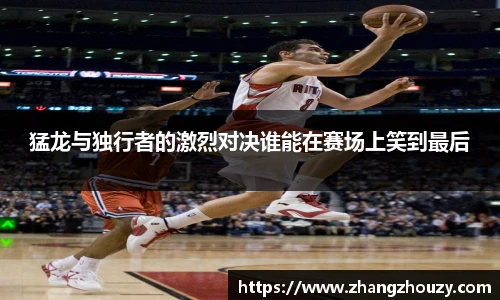 猛龙与独行者的激烈对决谁能在赛场上笑到最后