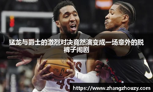 猛龙与爵士的激烈对决竟然演变成一场意外的脱裤子闹剧