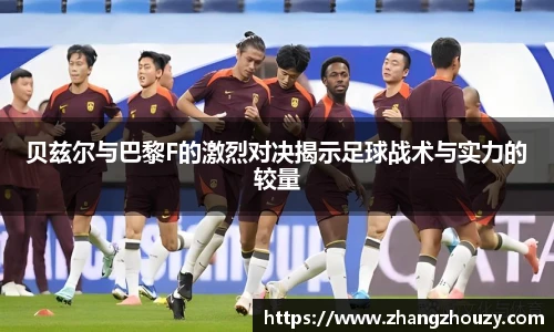 贝兹尔与巴黎F的激烈对决揭示足球战术与实力的较量