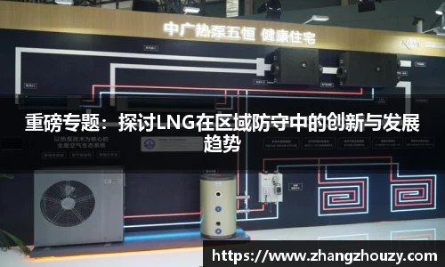 重磅专题：探讨LNG在区域防守中的创新与发展趋势