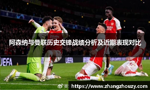 阿森纳与曼联历史交锋战绩分析及近期表现对比