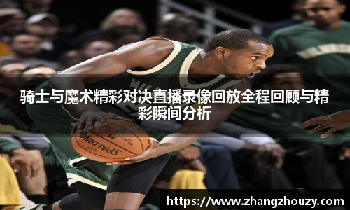 骑士与魔术精彩对决直播录像回放全程回顾与精彩瞬间分析
