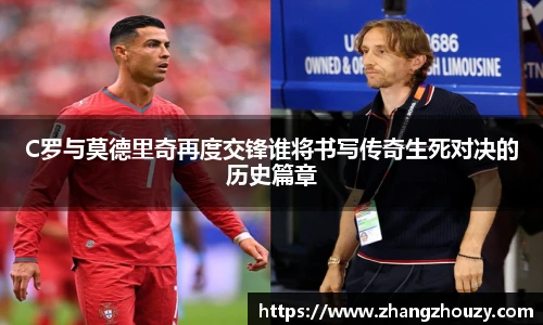 C罗与莫德里奇再度交锋谁将书写传奇生死对决的历史篇章